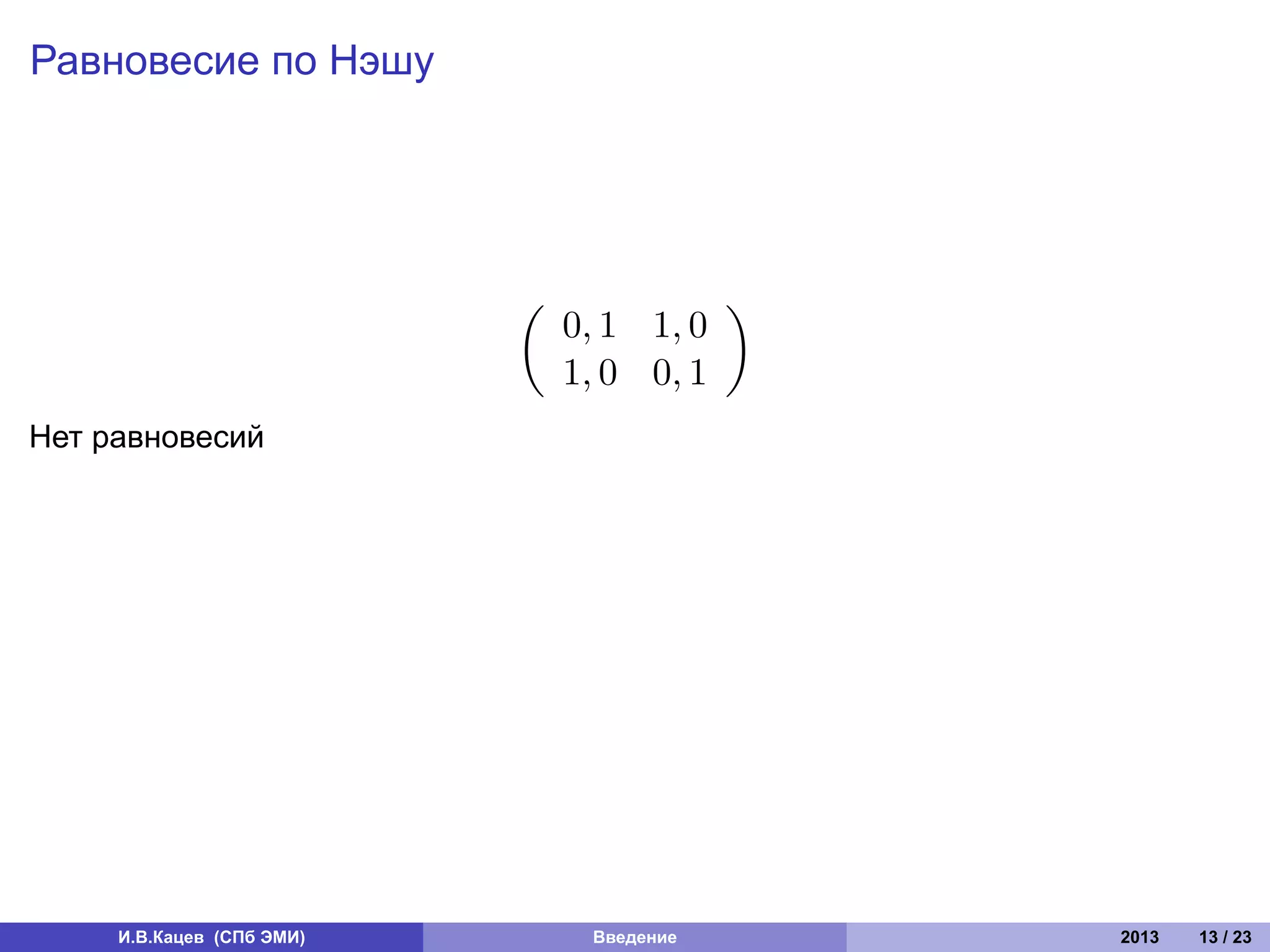 Равновесие по Нэшу




                           (               )
                               0, 1 1, 0
                               1, 0 0, 1
Нет равновесий




     И.В.Кацев (СПб ЭМИ)        Введение       2013   13 / 23
 