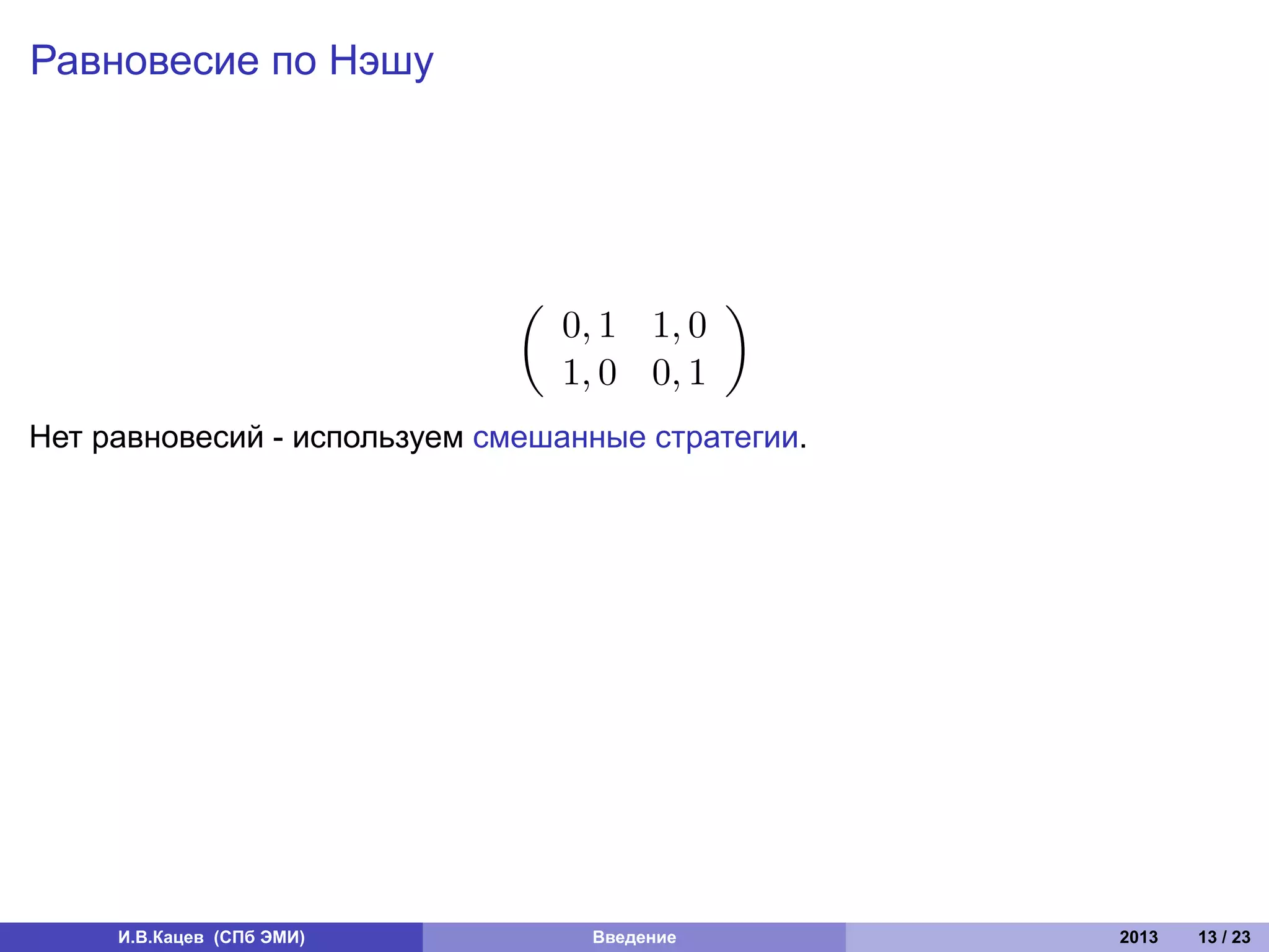 Равновесие по Нэшу




                              (               )
                                  0, 1 1, 0
                                  1, 0 0, 1
Нет равновесий - используем смешанные стратегии.




     И.В.Кацев (СПб ЭМИ)           Введение        2013   13 / 23
 