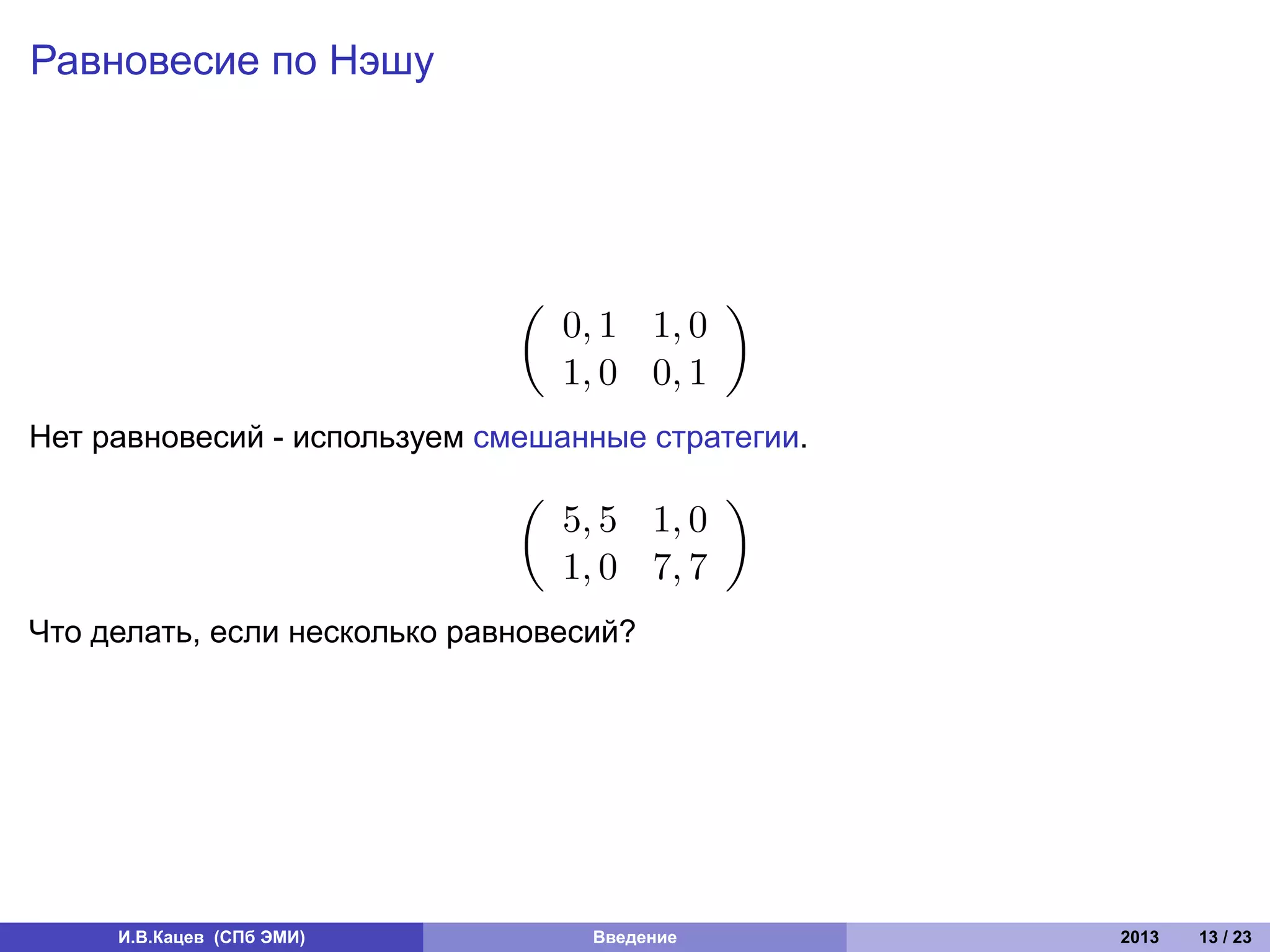 Равновесие по Нэшу




                              (               )
                                  0, 1 1, 0
                                  1, 0 0, 1
Нет равновесий - используем смешанные стратегии.
                              (               )
                                  5, 5 1, 0
                                  1, 0 7, 7
Что делать, если несколько равновесий?




     И.В.Кацев (СПб ЭМИ)           Введение        2013   13 / 23
 