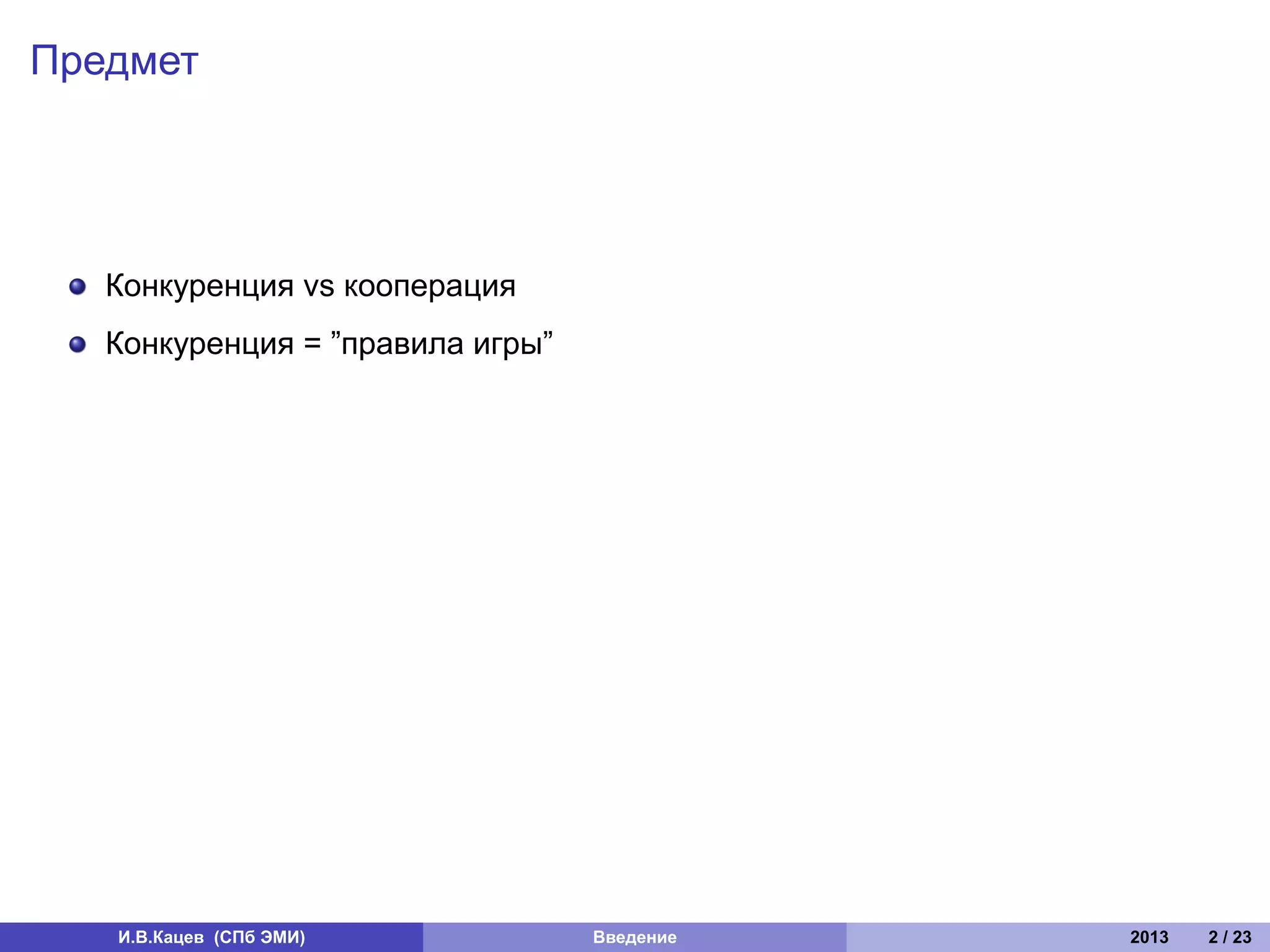 Предмет




   Конкуренция vs кооперация
   Конкуренция = ”правила игры”




   И.В.Кацев (СПб ЭМИ)            Введение   2013   2 / 23
 