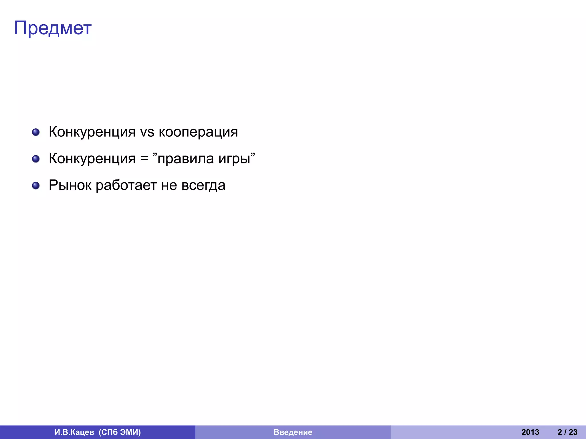 Предмет




   Конкуренция vs кооперация
   Конкуренция = ”правила игры”
   Рынок работает не всегда




   И.В.Кацев (СПб ЭМИ)            Введение   2013   2 / 23
 