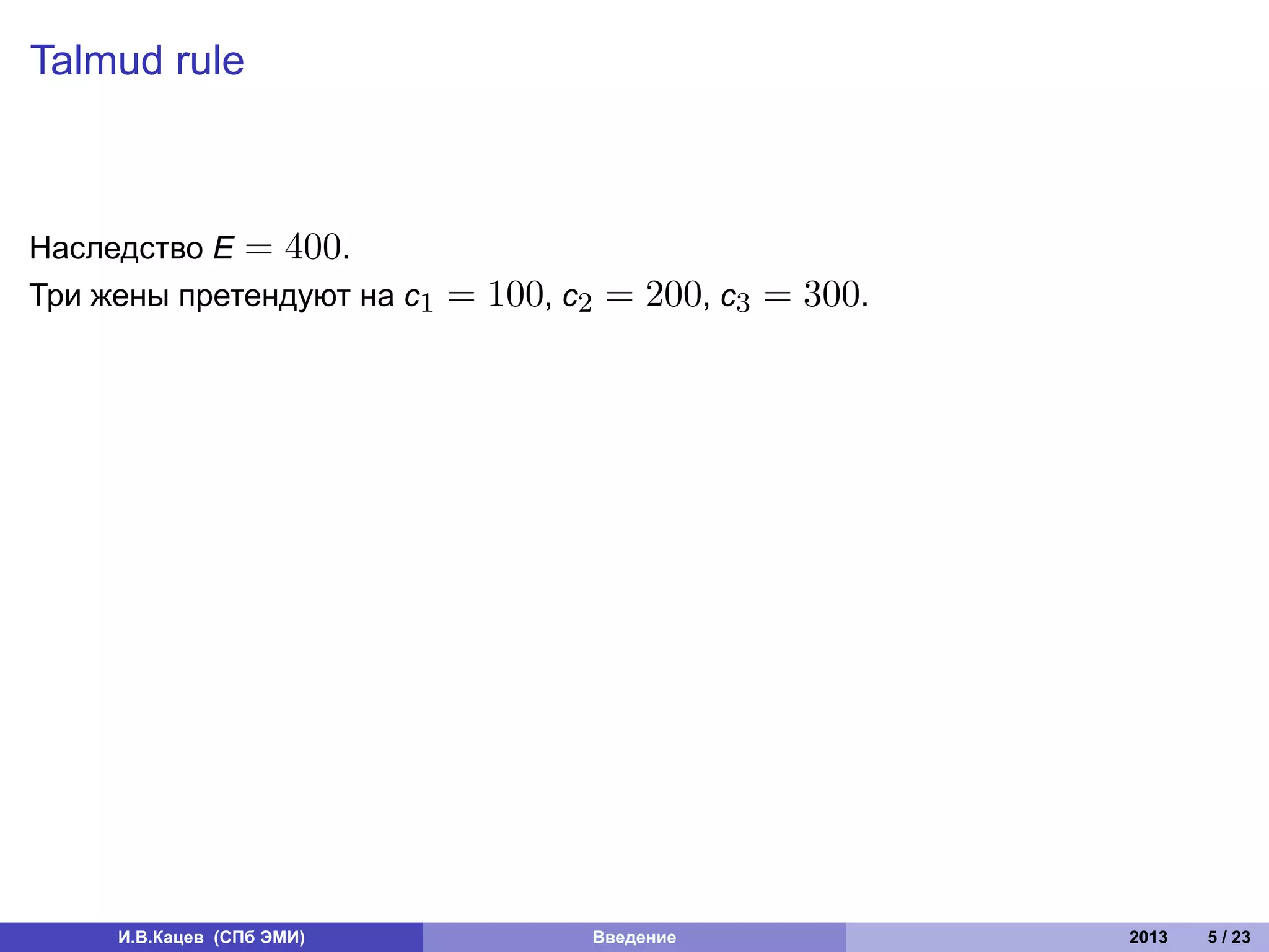 Talmud rule



Наследство E = 400.
Три жены претендуют на c1   = 100, c2 = 200, c3 = 300.




     И.В.Кацев (СПб ЭМИ)            Введение             2013   5 / 23
 