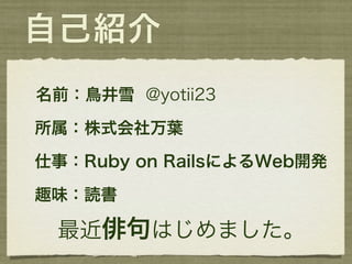 自己紹介
名前：鳥井雪 @yotii23

所属：株式会社万葉

仕事：Ruby on RailsによるWeb開発

趣味：読書

 最近俳句はじめました。
 