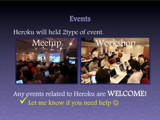 Events
Heroku will held 2type of event.
      Meetup                 Workshop




Any events related to Heroku are WELCOME!
    Let me know if you need help 
 