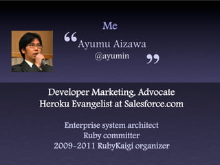 Me

     “   Ayumu Aizawa
             @ayumin
                          “
 Developer Marketing, Advocate
Heroku Evangelist at Salesforce.com

     Enterprise system architect
          Ruby committer
   2009-2011 RubyKaigi organizer
 