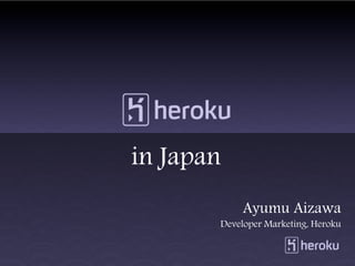 in Japan
            Ayumu Aizawa
       Developer Marketing, Heroku
 