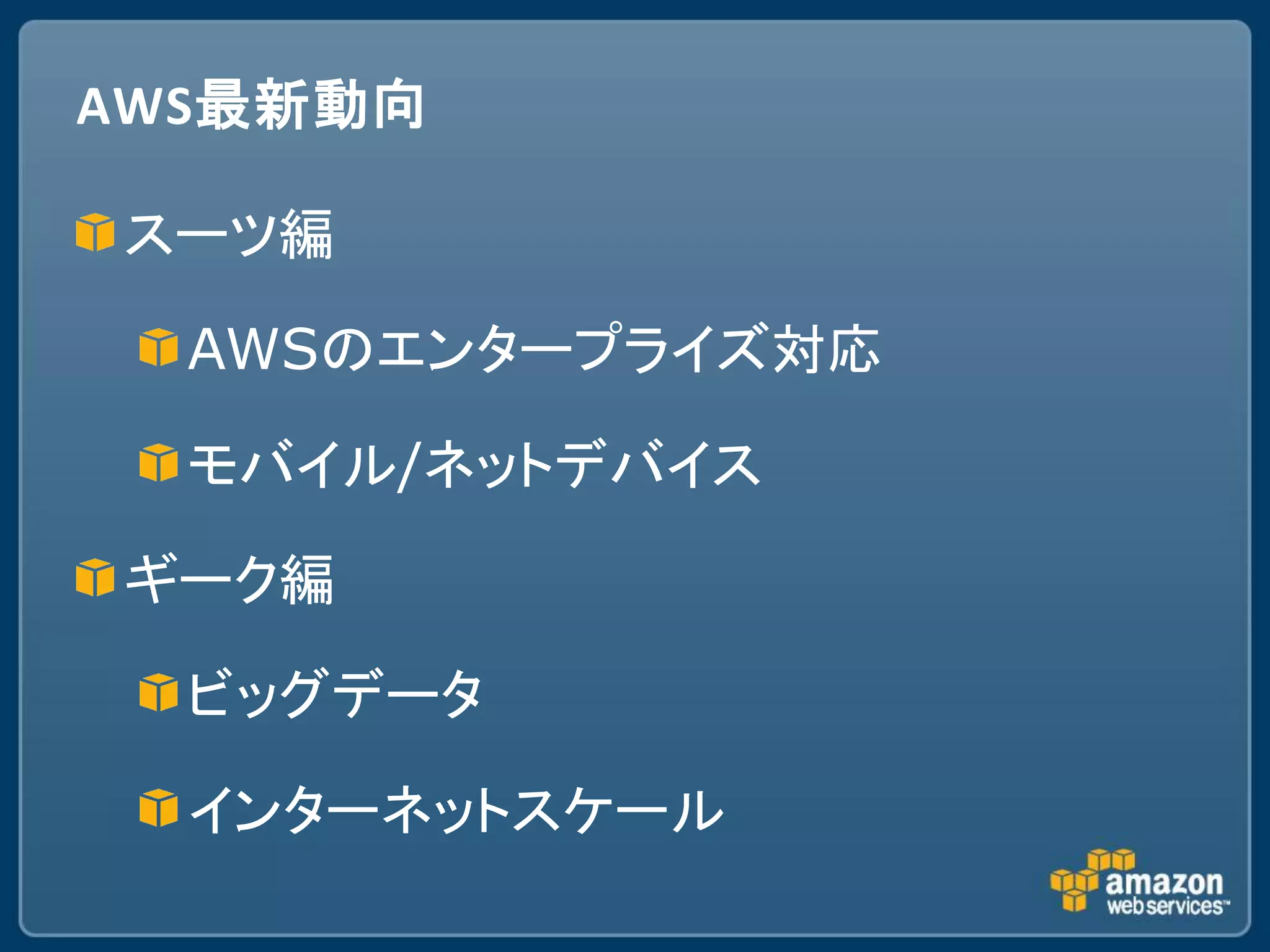 AWS最新動向

スーツ編

  AWSのエンタープライズ対応

  モバイル/ネットデバイス

ギーク編

  ビッグデータ

  インターネットスケール
 