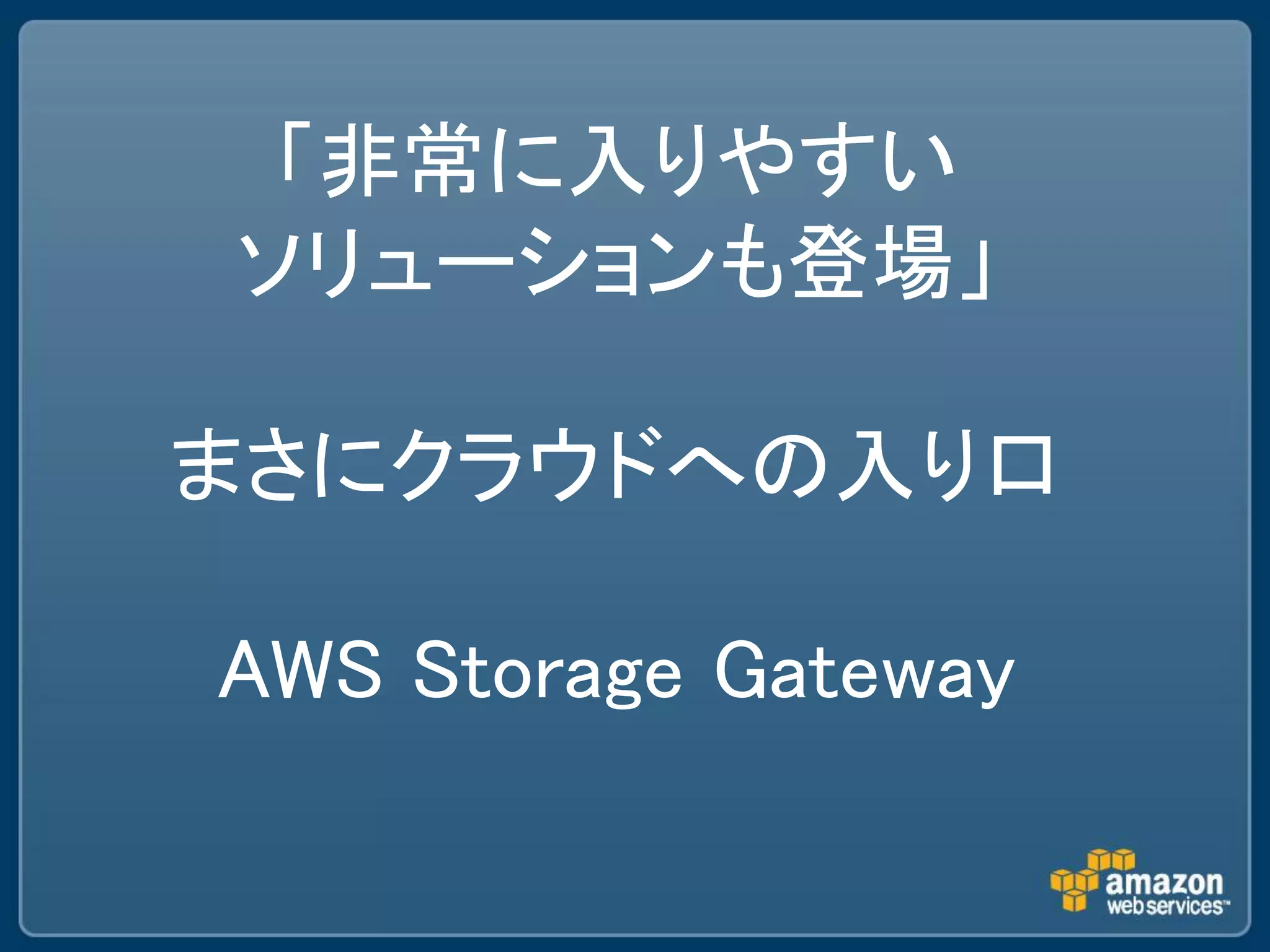 「非常に入りやすい
ソリューションも登場」

まさにクラウドへの入り口

AWS Storage Gateway
 