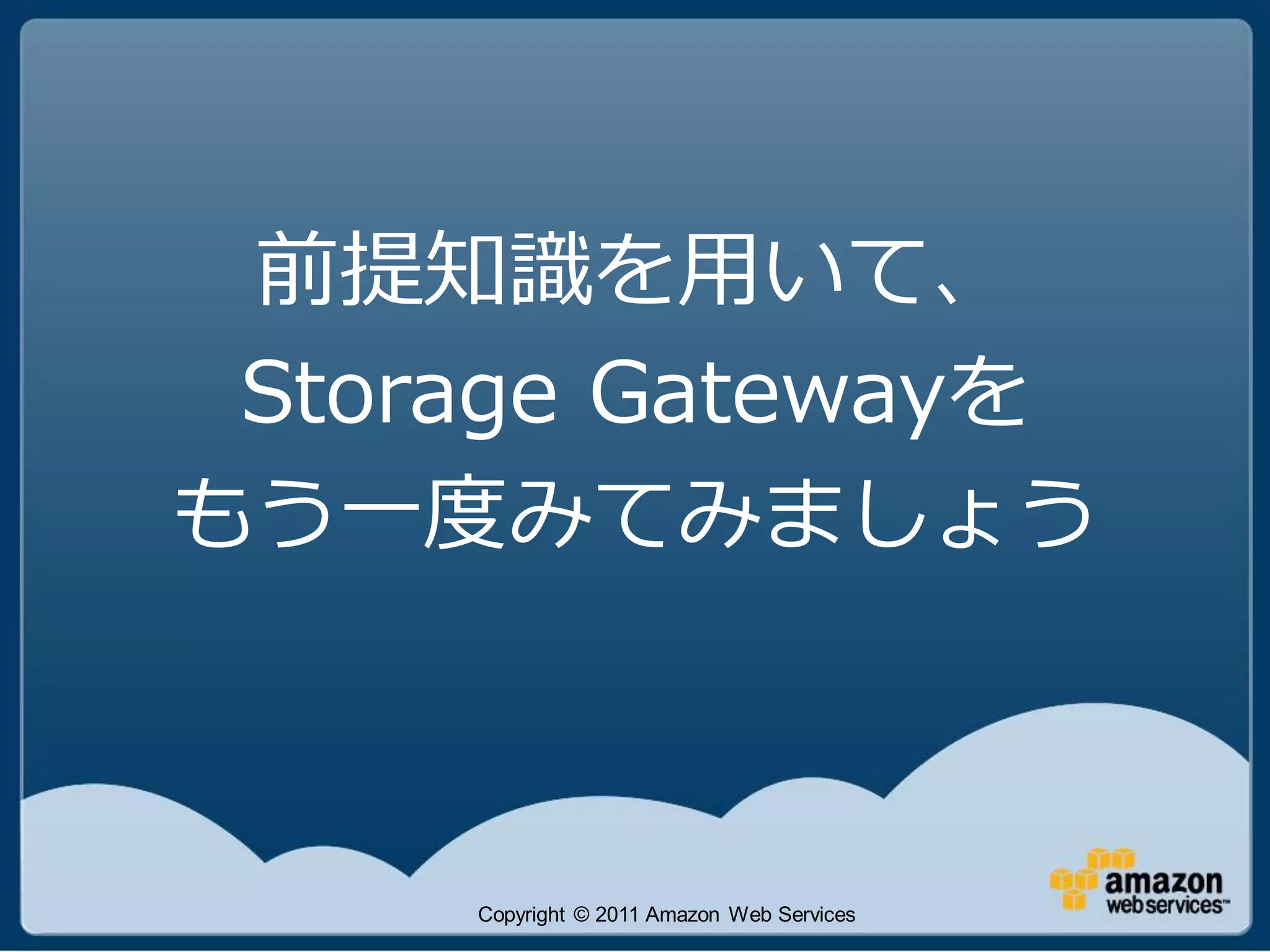 前提知識を用いて、
 Storage Gatewayを
もう一度みてみましょう



     Copyright © 2011 Amazon Web Services
 