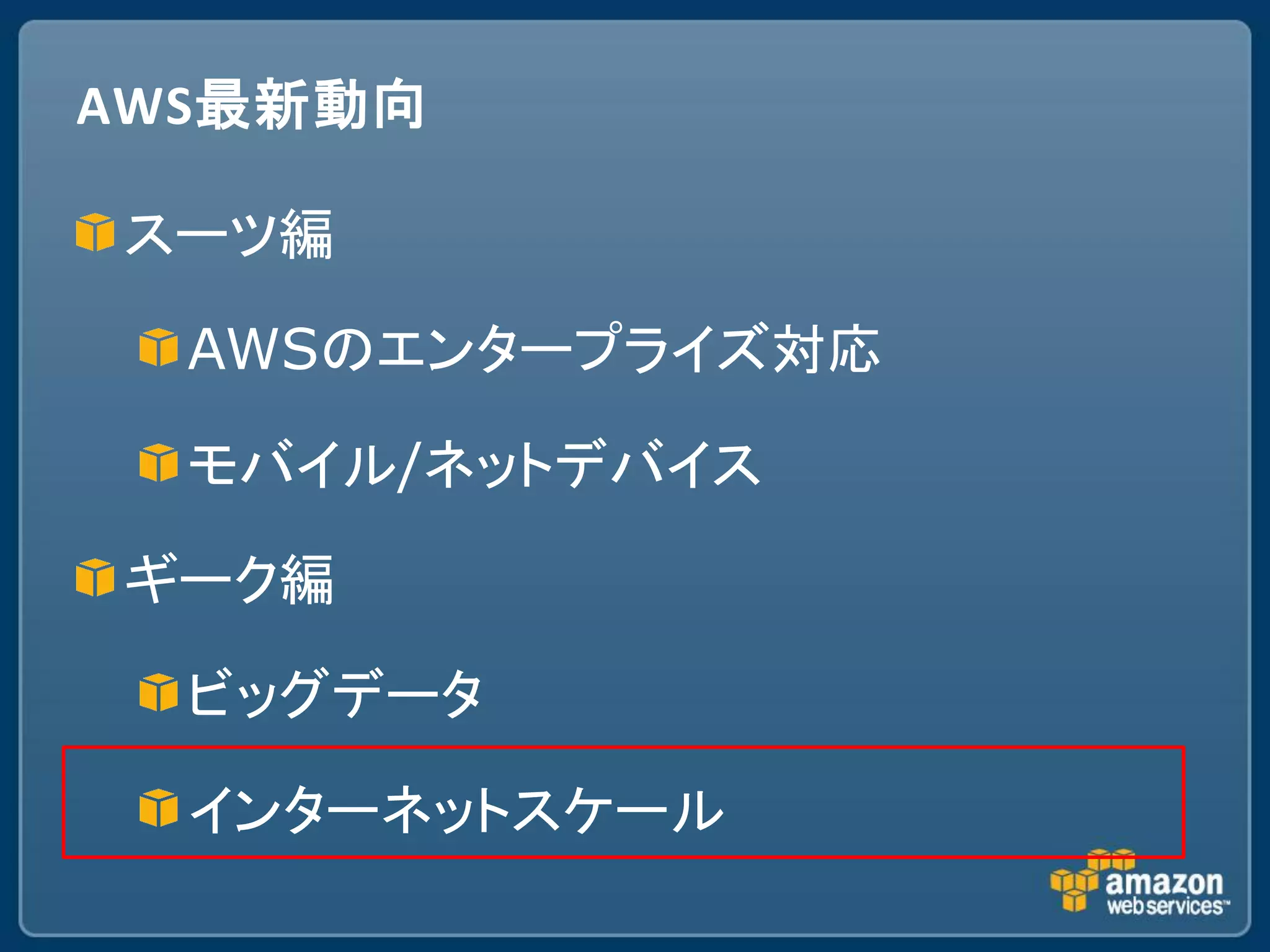 AWS最新動向

スーツ編

  AWSのエンタープライズ対応

  モバイル/ネットデバイス

ギーク編

  ビッグデータ

  インターネットスケール
 