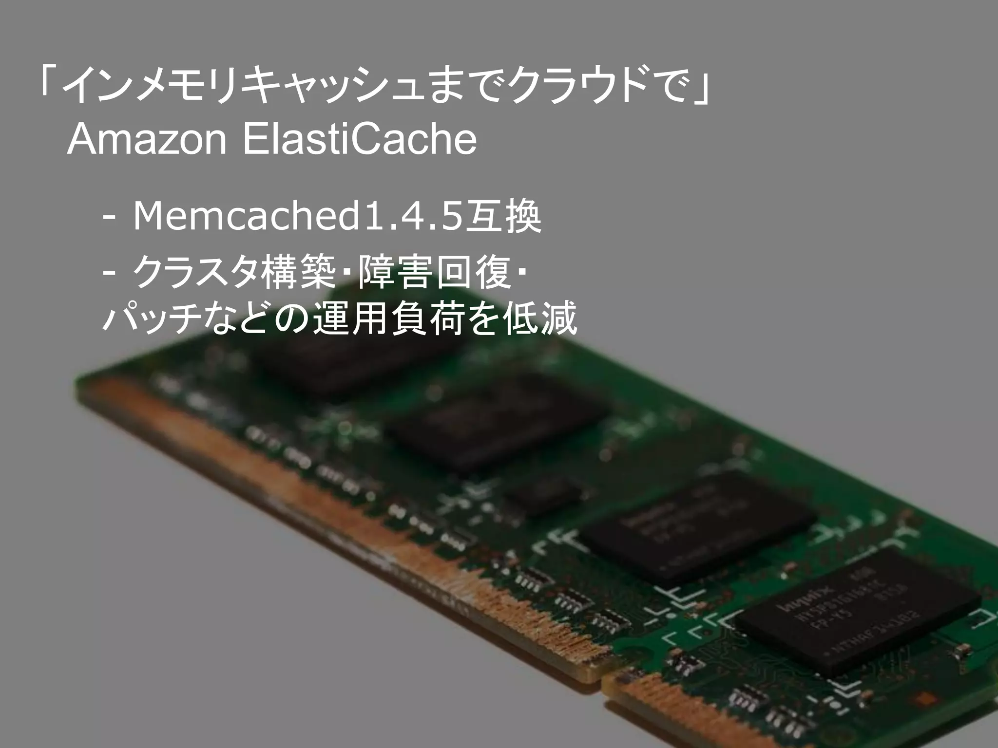 「インメモリキャッシュまでクラウドで」
 Amazon ElastiCache
 - Memcached1.4.5互換
 - クラスタ構築・障害回復・
 パッチなどの運用負荷を低減
 