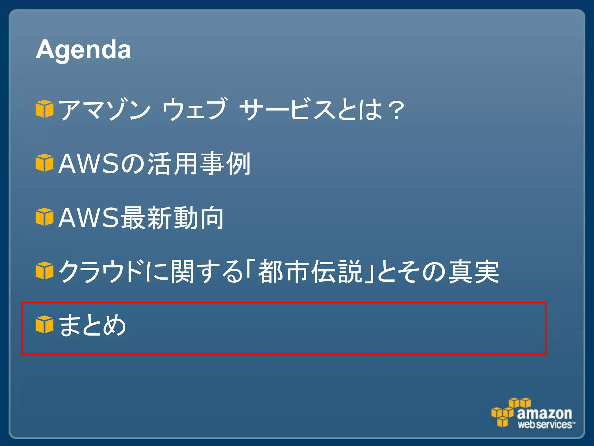 Agenda

 アマゾン ウェブ サービスとは？

 AWSの活用事例

 AWS最新動向

 クラウドに関する「都市伝説」とその真実

 まとめ
 