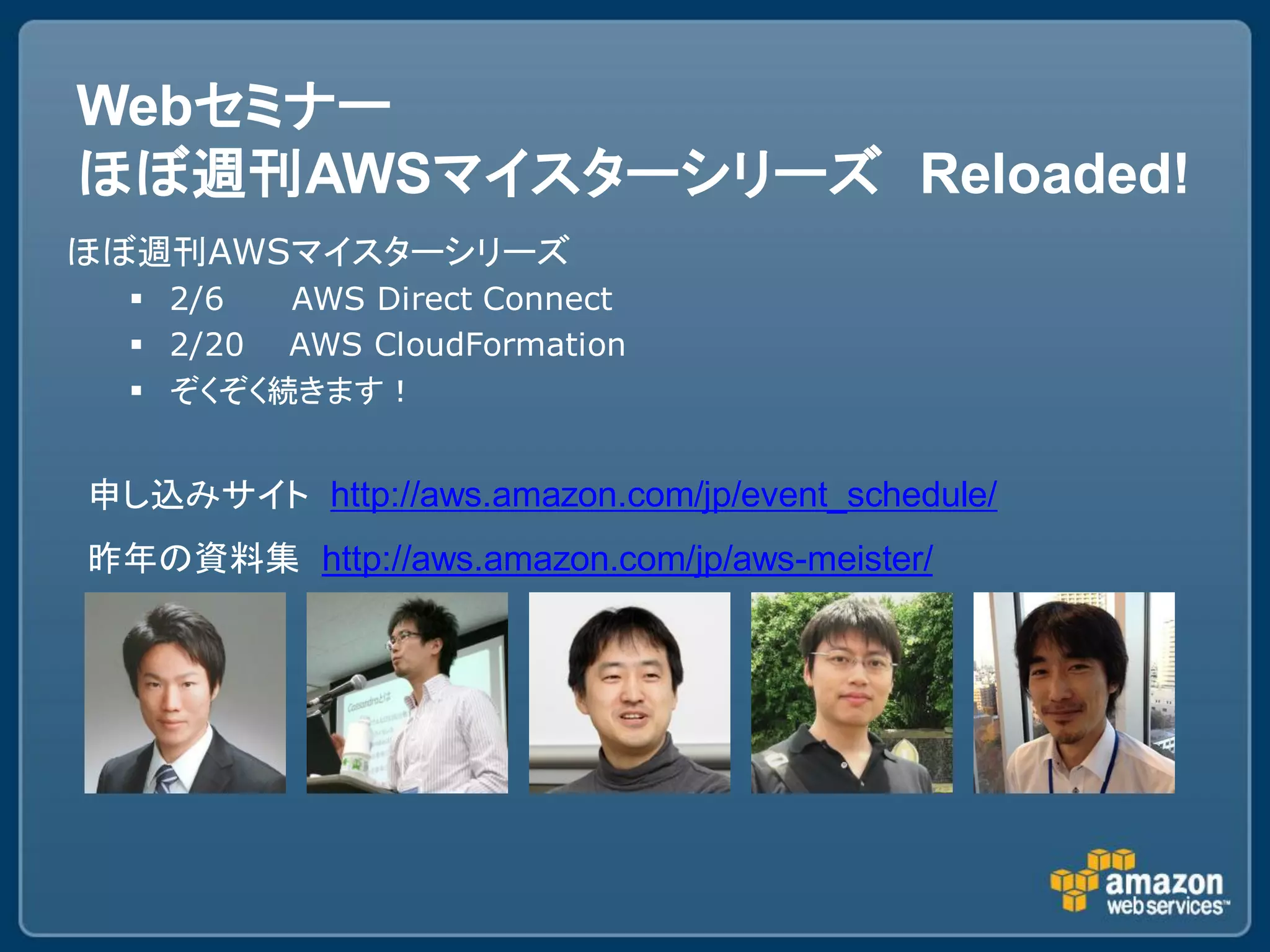 Webセミナー
ほぼ週刊AWSマイスターシリーズ Reloaded!
ほぼ週刊AWSマイスターシリーズ
   2/6  AWS Direct Connect
   2/20 AWS CloudFormation
   ぞくぞく続きます！


申し込みサイト http://aws.amazon.com/jp/event_schedule/
昨年の資料集 http://aws.amazon.com/jp/aws-meister/
 