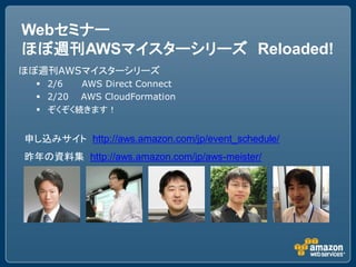 Webセミナー
ほぼ週刊AWSマイスターシリーズ Reloaded!
ほぼ週刊AWSマイスターシリーズ
   2/6  AWS Direct Connect
   2/20 AWS CloudFormation
   ぞくぞく続きます！


申し込みサイト http://aws.amazon.com/jp/event_schedule/
昨年の資料集 http://aws.amazon.com/jp/aws-meister/
 