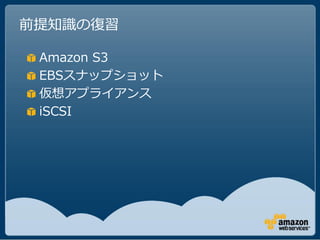 前提知識の復習

 Amazon S3
 EBSスナップショット
 仮想アプライアンス
 iSCSI
 