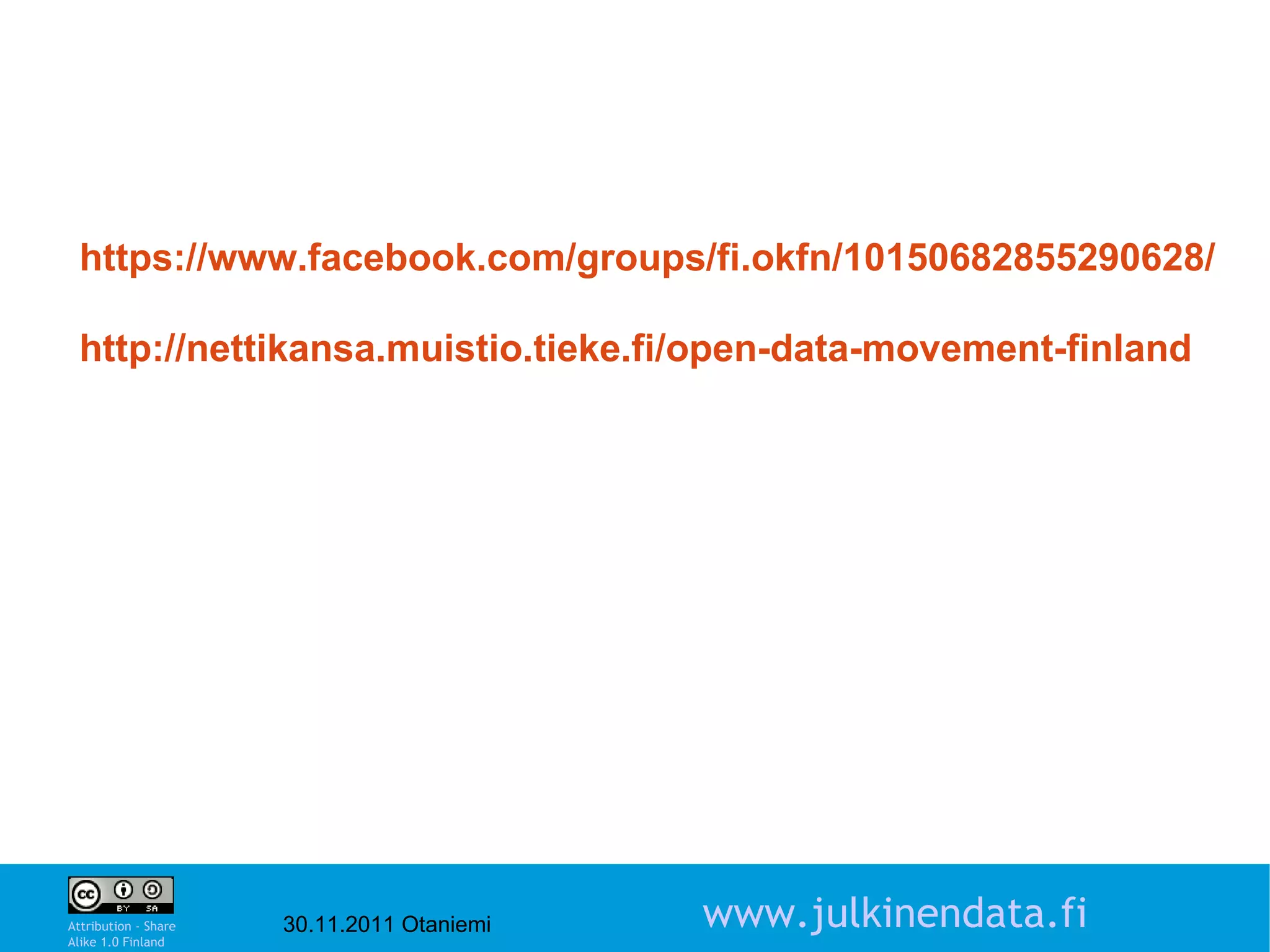 https://www.facebook.com/groups/fi.okfn/10150682855290628/

 http://nettikansa.muistio.tieke.fi/open-data-movement-finland




                                                                  2

Attribution - Share
Alike 1.0 Finland
                      30.11.2011 Otaniemi   www.julkinendata.fi
 