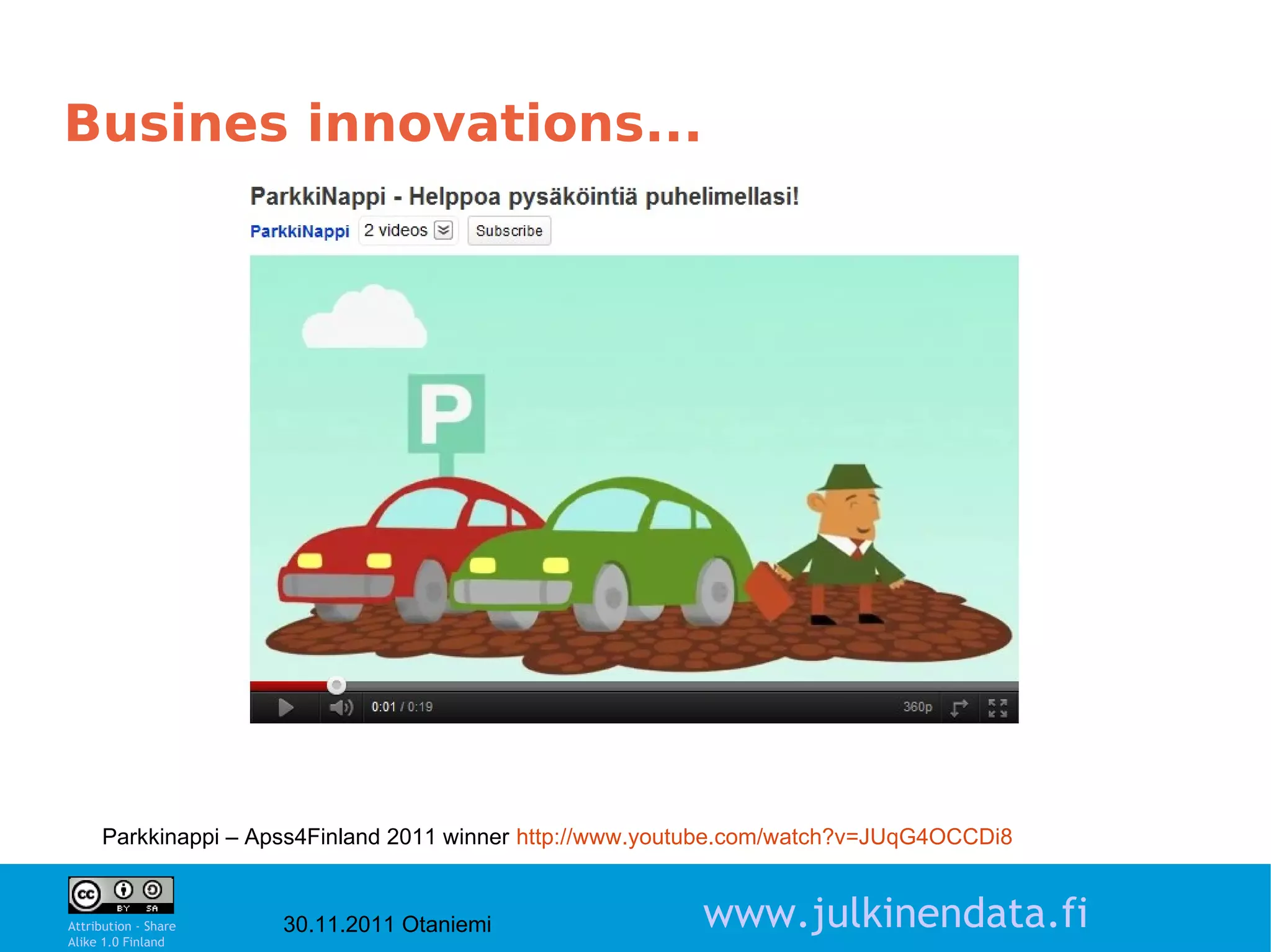 Busines innovations...




     Parkkinappi – Apss4Finland 2011 winner http://www.youtube.com/watch?v=JUqG4OCCDi8
                                                                                         6

Attribution - Share
Alike 1.0 Finland
                      30.11.2011 Otaniemi                 www.julkinendata.fi
 