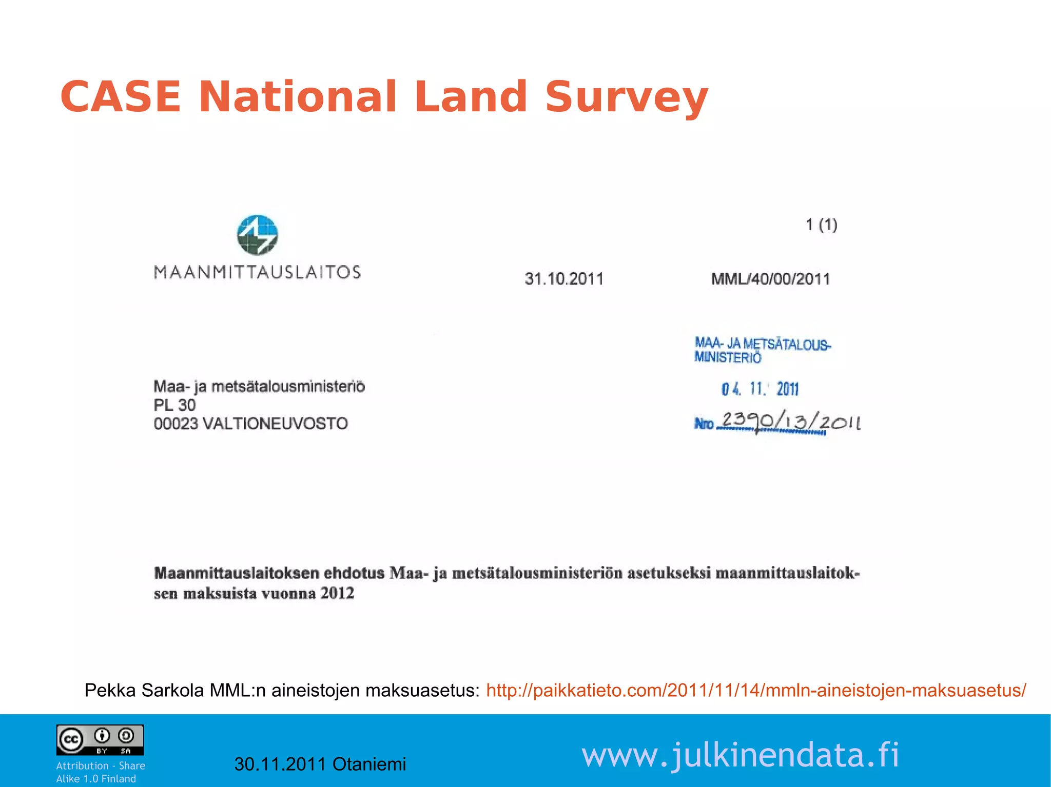 CASE National Land Survey




     Pekka Sarkola MML:n aineistojen maksuasetus: http://paikkatieto.com/2011/11/14/mmln-aineistojen-maksuasetus/
                                                                                                            9

Attribution - Share
Alike 1.0 Finland
                      30.11.2011 Otaniemi                    www.julkinendata.fi
 
