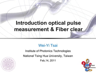 Introduction optical pulse
measurement & Fiber clear
Wei-Yi Tsai
Institute of Photonics Technologies
National Tsing Hua University, Taiwan
Feb,14, 2011
 