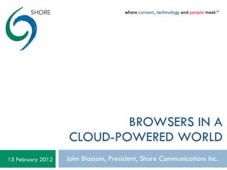 BROWSERS IN A CLOUD-POWERED WORLD John Blossom, President, Shore Communications Inc. 15 February 2012 
