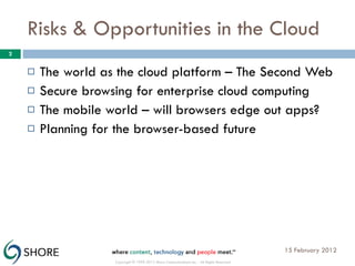 Risks & Opportunities in the Cloud The world as the cloud platform – The Second Web Secure browsing for enterprise cloud computing The mobile world – will browsers edge out apps? Planning for the browser-based future 15 February 2012 Copyright © 1999-2012 Shore Communications Inc. - All Rights Reserved 