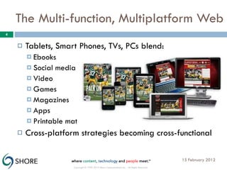The Multi-function, Multiplatform Web Tablets, Smart Phones, TVs, PCs blend: Ebooks Social media Video Games Magazines Apps Printable matter Cross-platform strategies becoming cross-functional 15 February 2012 Copyright © 1999-2010 Shore Communications Inc. - All Rights Reserved 