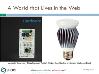 A World that Lives in the Web 17 May 2011 Copyright © 1999-2010 Shore Communications Inc. - All Rights Reserved Android Accessory Development Toolkit Makes Any Device or Sensor Web-enabled 