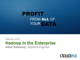 PROFIT
                  FROM ALL OF
                  YOUR DATA



February 2012

Hadoop in the Enterprise
Adam Smieszny | Systems Engineer
 