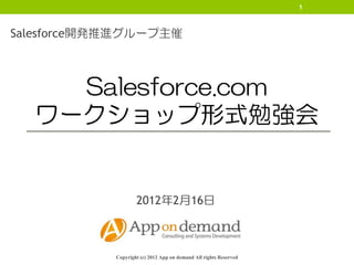 1



Salesforce開発推進グループ主催



    Salesforce.com
  ワークショップ形式勉強会


                    2012年2月16日



            Copyright (c) 2012 App on demand All rights Reserved
 