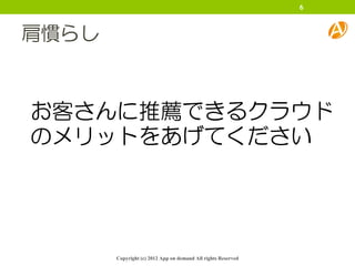 6



肩慣らし


お客さんに推薦できるクラウド
のメリットをあげてください




       Copyright (c) 2012 App on demand All rights Reserved
 