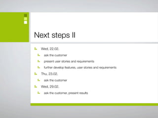Next steps II
  Wed, 22.02.
   ask the customer

   present user stories and requirements

   further develop features, user stories and requirements

  Thu, 23.02.
   ask the customer

  Wed, 29.02.
   ask the customer, present results
 