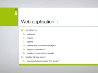 Web application II
  visualizations
    networks

    metrics

    graphs

    side-by-side comparison of objects

    plagiarism visualization

    visual recommendation rationale

  faceted full-text search
    annotated search results, “ﬁnd similar”
 