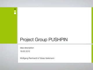 Project Group PUSHPIN
Idea description
16.02.2012


Wolfgang Reinhardt & Tobias Varlemann
 