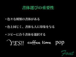 書体選びの重要性

• 色々な種類の書体がある

• 色と同じく、書体も人に印象を与る

• コピーに合う書体を選択する


 YES!!   coffee time   pop
                        Font
 