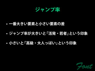 ジャンプ率

• 一番大きい要素と小さい要素の差

• ジャンプ率が大きいと「活発・若者」という印象

• 小さいと「高級・大人っぽい」という印象




                    Font
 
