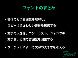 フォントのまとめ

• 書体のもつ雰囲気を理解し、

コピーにふさわしい書体を選択する

• 文字の大きさ、コントラスト、ジャンプ率、

文字間、行間で雰囲気を演出する

• ターゲットによって文字の大きさを考える

                   Font
 