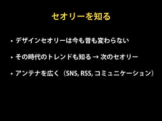 セオリーを知る

• デザインセオリーは今も昔も変わらない

• その時代のトレンドも知る → 次のセオリー

• アンテナを広く（SNS, RSS, コミュニケーション）
 