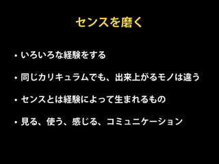 センスを磨く

• いろいろな経験をする

• 同じカリキュラムでも、出来上がるモノは違う

• センスとは経験によって生まれるもの

• 見る、使う、感じる、コミュニケーション
 