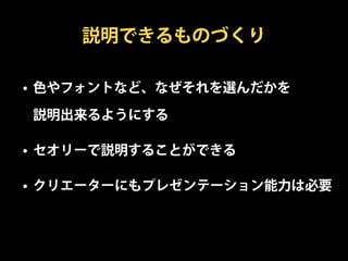 説明できるものづくり

• 色やフォントなど、なぜそれを選んだかを

説明出来るようにする

• セオリーで説明することができる

• クリエーターにもプレゼンテーション能力は必要
 