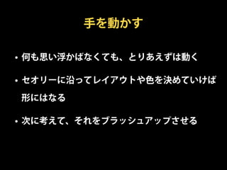 手を動かす

• 何も思い浮かばなくても、とりあえずは動く

• セオリーに沿ってレイアウトや色を決めていけば

形にはなる

• 次に考えて、それをブラッシュアップさせる
 