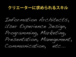 クリエーターに求められるスキル


Information Architects,
User Experience Design,
Programming, Marketing,
Presentation, Manegement,
Communication, etc...
 