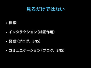 見るだけではない

• 検索

• インタラクション（相互作用）

• 発信（ブログ、SNS）

• コミュニケーション（ブログ、SNS）
 