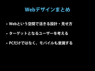 Webデザインまとめ

• Webという空間で活きる設計・見せ方

• ターゲットとなるユーザーを考える

• PCだけではなく、モバイルも意識する
 