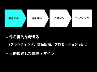 要件定義    情報設計    デザイン    コーディング




• 作る目的を考える
(ブランディング、商品販売、プロモーション etc...)

• 目的に適した戦略デザイン
 