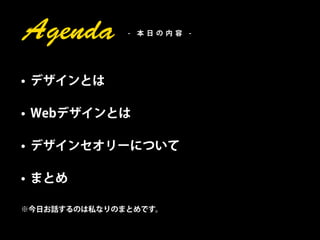 Agenda        - 本日の内容 -




• デザインとは

• Webデザインとは

• デザインセオリーについて

• まとめ

※今日お話するのは私なりのまとめです。
 