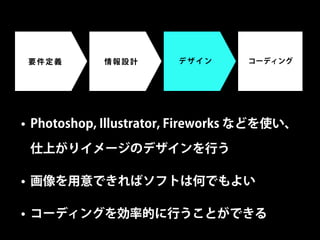 要件定義       情報設計        デザイン      コーディング




• Photoshop, Illustrator, Fireworks などを使い、

 仕上がりイメージのデザインを行う

• 画像を用意できればソフトは何でもよい

• コーディングを効率的に行うことができる
 
