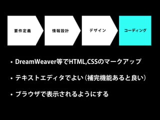 要件定義     情報設計     デザイン    コーディング




• DreamWeaver等でHTML,CSSのマークアップ

• テキストエディタでよい（補完機能あると良い）

• ブラウザで表示されるようにする
 