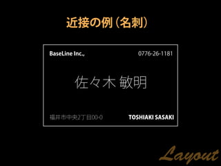 近接の例（名刺）

BaseLine Inc.,      0776-26-1181




          佐々木 敏明

福井市中央2丁目00-0     TOSHIAKI SASAKI




                           Layout
 