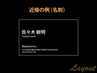 近接の例（名刺）



佐々木 敏明
TOSHIAKI SASAKI




BaseLine Inc.,
〒910-0008 福井市中央2丁目00-0 HOGE BLD2F
TEL 0776-26-1181




                                    Layout
 
