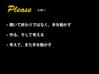 Please   - お願い -




• 聴いて終わりではなく、手を動かす

• 作る、そして考える

• 考えて、また手を動かす
 